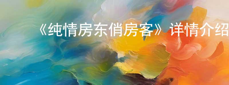 陈立东发布《纯情房东俏房客》详情介绍_纯情房东俏房客已完结在线观看_纯情房东俏房客迅雷下载_日漫